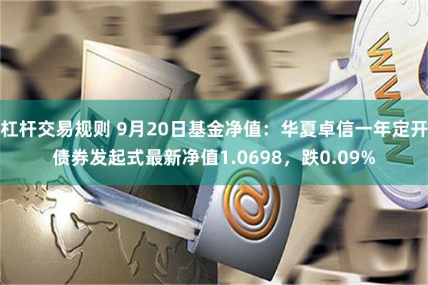 杠杆交易规则 9月20日基金净值：华夏卓信一年定开债券发起式最新净值1.0698，跌0.09%