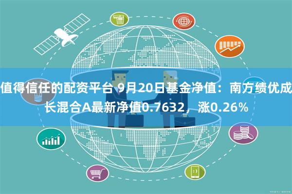 值得信任的配资平台 9月20日基金净值：南方绩优成长混合A最新净值0.7632，涨0.26%