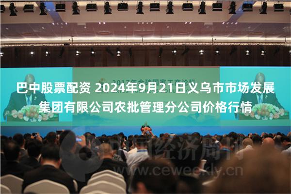 巴中股票配资 2024年9月21日义乌市市场发展集团有限公司农批管理分公司价格行情