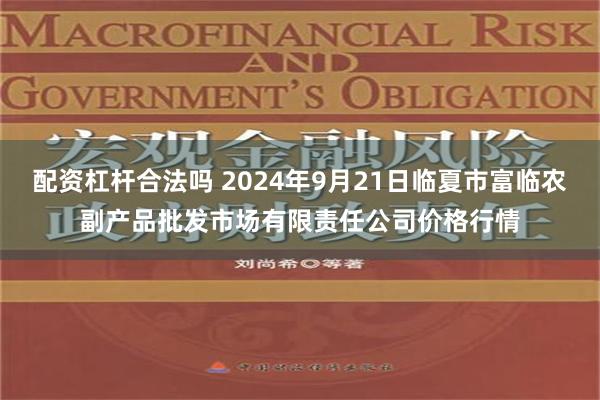 配资杠杆合法吗 2024年9月21日临夏市富临农副产品批发市场有限责任公司价格行情