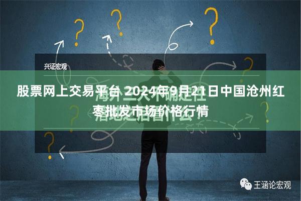 股票网上交易平台 2024年9月21日中国沧州红枣批发市场价格行情