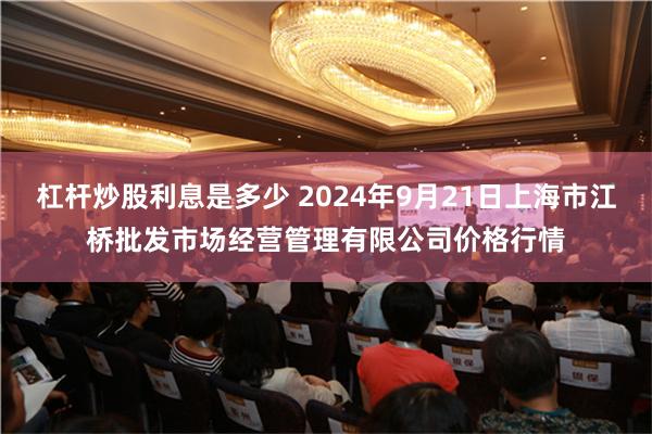 杠杆炒股利息是多少 2024年9月21日上海市江桥批发市场经营管理有限公司价格行情