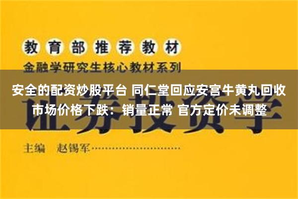 安全的配资炒股平台 同仁堂回应安宫牛黄丸回收市场价格下跌：销量正常 官方定价未调整