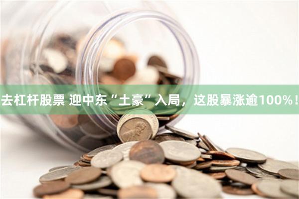 去杠杆股票 迎中东“土豪”入局，这股暴涨逾100%！