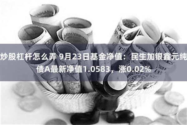 炒股杠杆怎么弄 9月23日基金净值：民生加银鑫元纯债A最新净值1.0583，涨0.02%