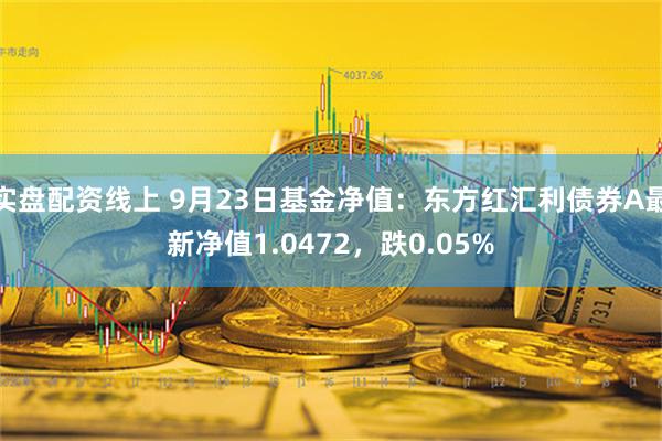 实盘配资线上 9月23日基金净值：东方红汇利债券A最新净值1.0472，跌0.05%