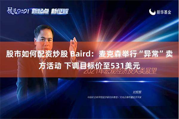 股市如何配资炒股 Baird：麦克森举行“异常”卖方活动 下调目标价至531美元