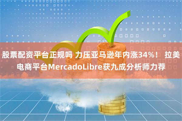 股票配资平台正规吗 力压亚马逊年内涨34%！ 拉美电商平台MercadoLibre获九成分析师力荐