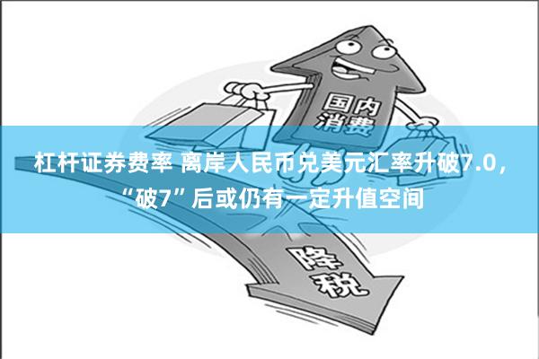 杠杆证券费率 离岸人民币兑美元汇率升破7.0，“破7”后或仍有一定升值空间