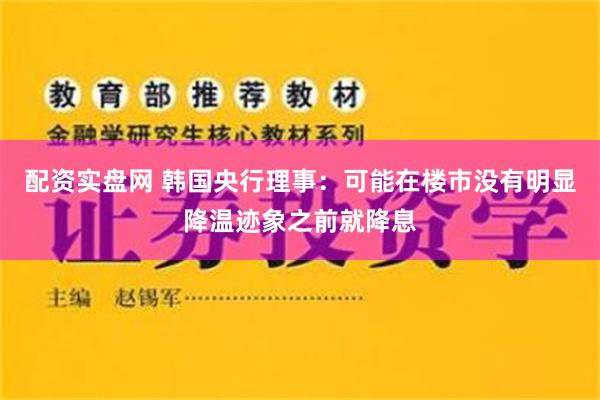 配资实盘网 韩国央行理事：可能在楼市没有明显降温迹象之前就降息