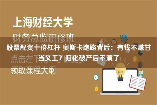 股票配资十倍杠杆 奥斯卡跑路背后：有钱不赚甘当义工？归化破产后不演了