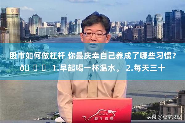 股市如何做杠杆 你最庆幸自己养成了哪些习惯？👍 1.早起喝一杯温水。 2.每天三十