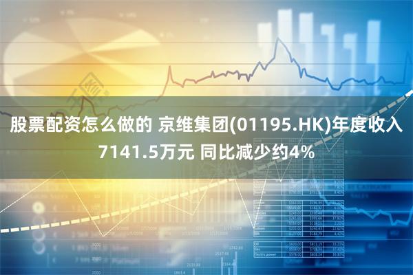 股票配资怎么做的 京维集团(01195.HK)年度收入7141.5万元 同比减少约4%