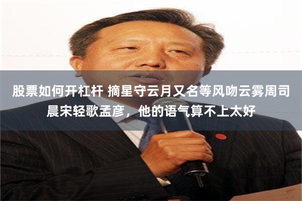 股票如何开杠杆 摘星守云月又名等风吻云雾周司晨宋轻歌孟彦，他的语气算不上太好