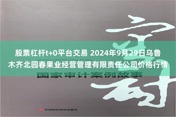 股票杠杆t+0平台交易 2024年9月29日乌鲁木齐北园春果业经营管理有限责任公司价格行情