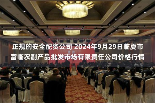 正规的安全配资公司 2024年9月29日临夏市富临农副产品批发市场有限责任公司价格行情