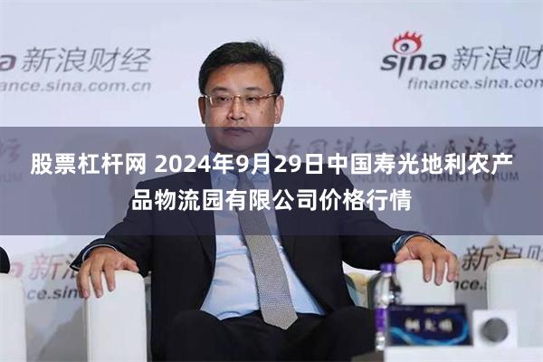 股票杠杆网 2024年9月29日中国寿光地利农产品物流园有限公司价格行情