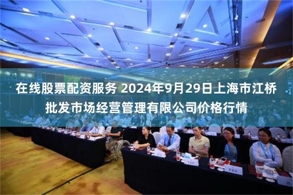 在线股票配资服务 2024年9月29日上海市江桥批发市场经营管理有限公司价格行情