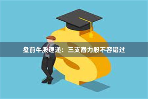 盘前牛股速递：三支潜力股不容错过