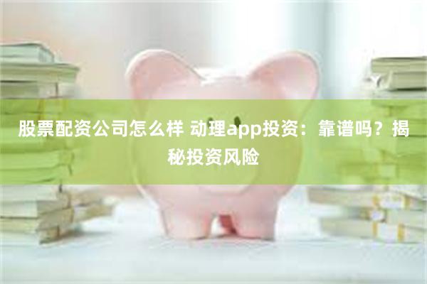 股票配资公司怎么样 动理app投资：靠谱吗？揭秘投资风险