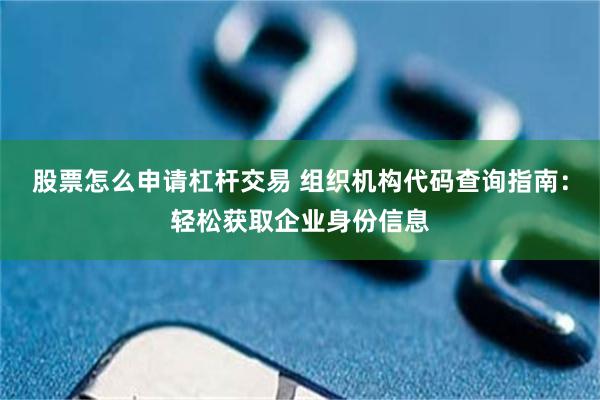 股票怎么申请杠杆交易 组织机构代码查询指南：轻松获取企业身份信息