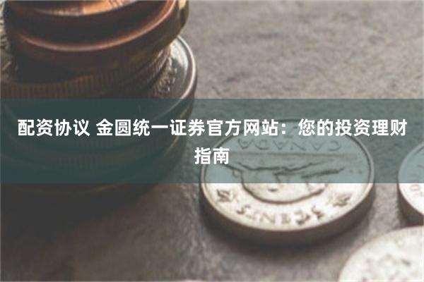 配资协议 金圆统一证券官方网站：您的投资理财指南