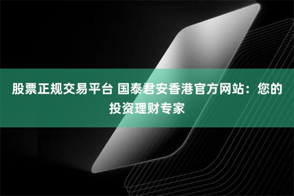 股票正规交易平台 国泰君安香港官方网站：您的投资理财专家