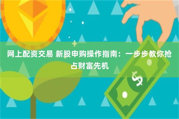 网上配资交易 新股申购操作指南：一步步教你抢占财富先机