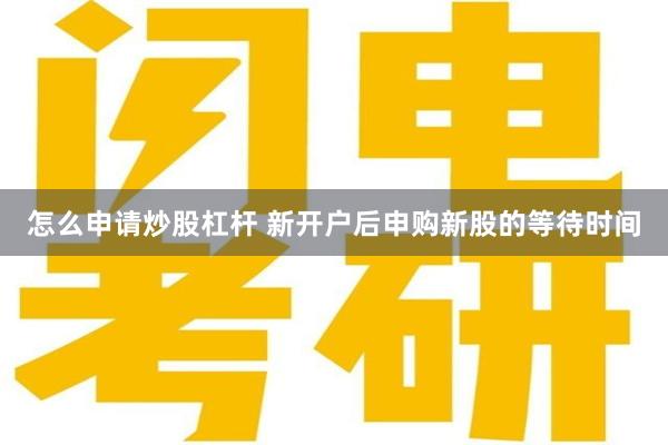 怎么申请炒股杠杆 新开户后申购新股的等待时间