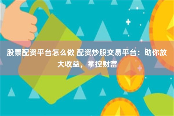 股票配资平台怎么做 配资炒股交易平台：助你放大收益，掌控财富