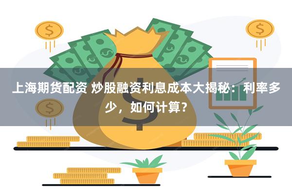 上海期货配资 炒股融资利息成本大揭秘：利率多少，如何计算？