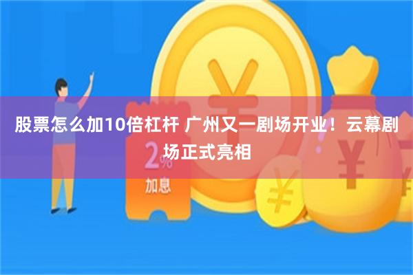 股票怎么加10倍杠杆 广州又一剧场开业！云幕剧场正式亮相