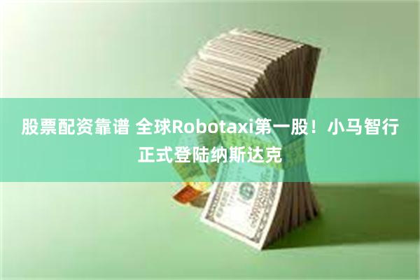 股票配资靠谱 全球Robotaxi第一股！小马智行正式登陆纳斯达克