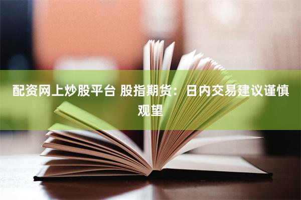 配资网上炒股平台 股指期货：日内交易建议谨慎观望