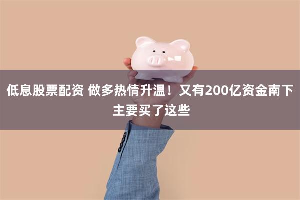 低息股票配资 做多热情升温！又有200亿资金南下 主要买了这些