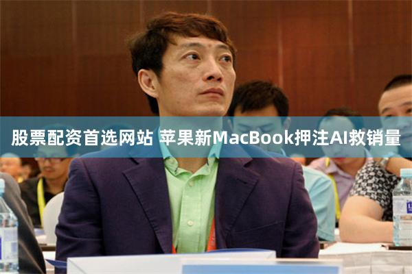 股票配资首选网站 苹果新MacBook押注AI救销量