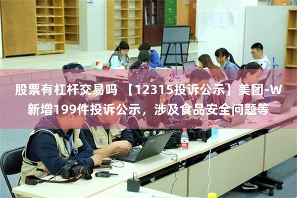 股票有杠杆交易吗 【12315投诉公示】美团-W新增199件投诉公示，涉及食品安全问题等