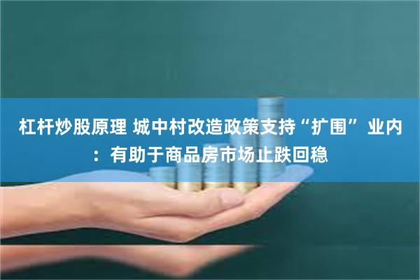 杠杆炒股原理 城中村改造政策支持“扩围” 业内：有助于商品房市场止跌回稳