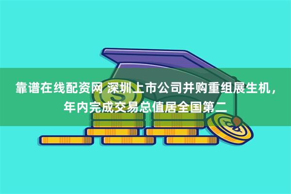 靠谱在线配资网 深圳上市公司并购重组展生机，年内完成交易总值居全国第二