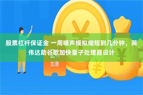 股票杠杆保证金 一周噪声模拟缩短到几分钟，英伟达助谷歌加快量子处理器设计