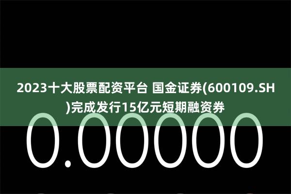 2023十大股票配资平台 国金证券(600109.SH)完成发行15亿元短期融资券