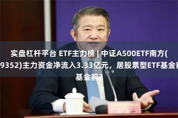 实盘杠杆平台 ETF主力榜 | 中证A500ETF南方(159352)主力资金净流入3.33亿元，居股票型ETF基金前3