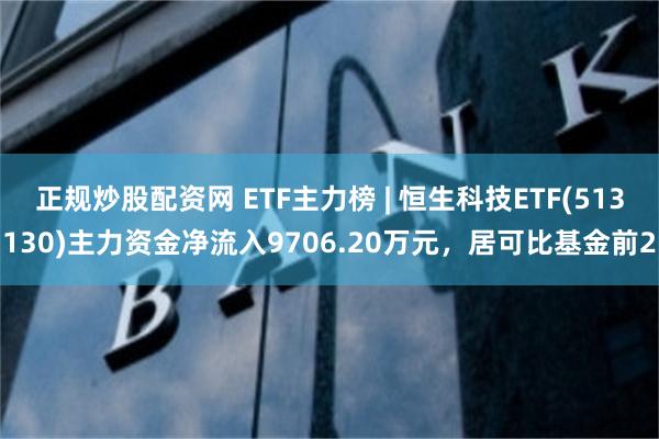 正规炒股配资网 ETF主力榜 | 恒生科技ETF(513130)主力资金净流入9706.20万元，居可比基金前2