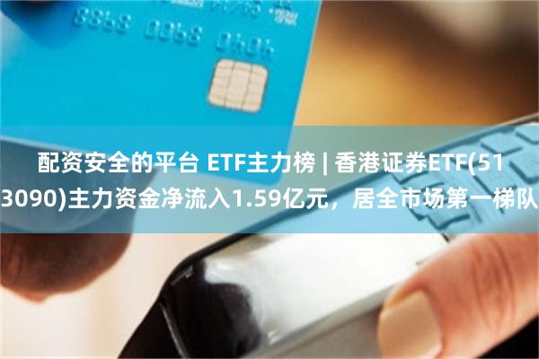 配资安全的平台 ETF主力榜 | 香港证券ETF(513090)主力资金净流入1.59亿元，居全市场第一梯队