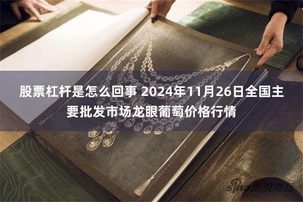 股票杠杆是怎么回事 2024年11月26日全国主要批发市场龙眼葡萄价格行情