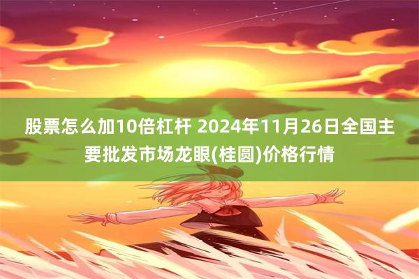 股票怎么加10倍杠杆 2024年11月26日全国主要批发市场龙眼(桂圆)价格行情