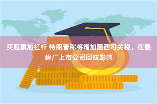 买股票加杠杆 特朗普称将增加墨西哥关税，在墨建厂上市公司回应影响