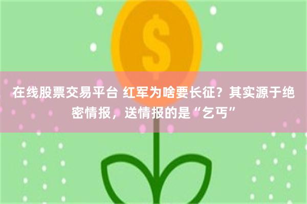 在线股票交易平台 红军为啥要长征？其实源于绝密情报，送情报的是“乞丐”