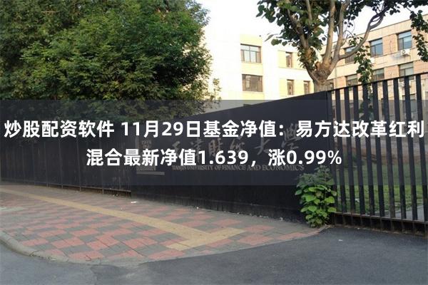 炒股配资软件 11月29日基金净值：易方达改革红利混合最新净值1.639，涨0.99%