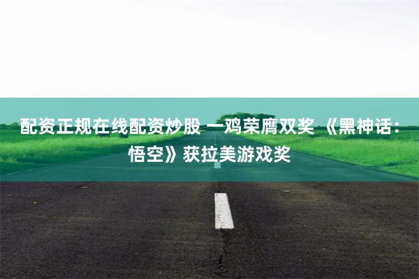 配资正规在线配资炒股 一鸡荣膺双奖 《黑神话：悟空》获拉美游戏奖